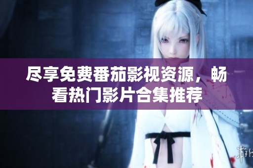 尽享免费番茄影视资源，畅看热门影片合集推荐