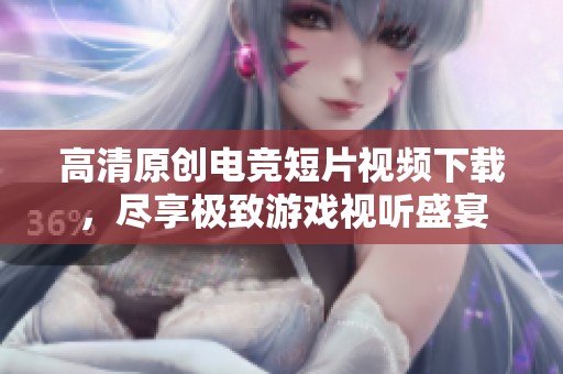 高清原创电竞短片视频下载，尽享极致游戏视听盛宴