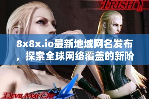 8x8x.io最新地域网名发布，探索全球网络覆盖的新阶段