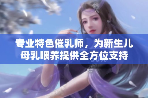 专业特色催乳师，为新生儿母乳喂养提供全方位支持