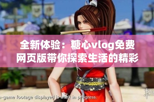 全新体验：糖心vlog免费网页版带你探索生活的精彩瞬间