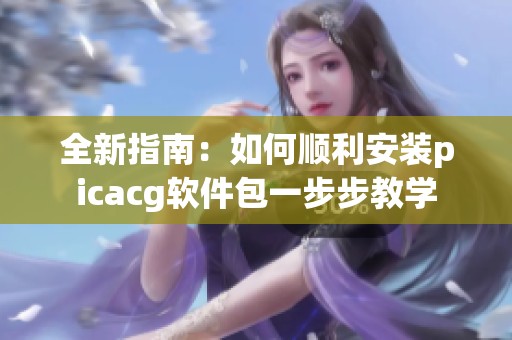 全新指南：如何顺利安装picacg软件包一步步教学
