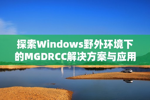 探索Windows野外环境下的MGDRCC解决方案与应用方式
