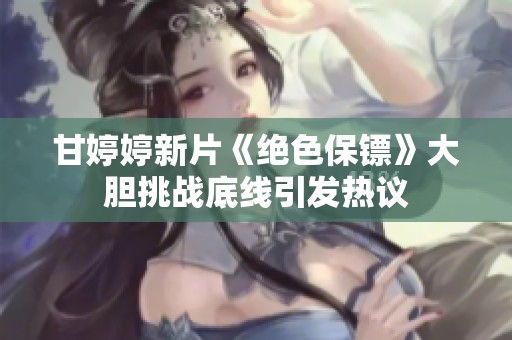 甘婷婷新片《绝色保镖》大胆挑战底线引发热议