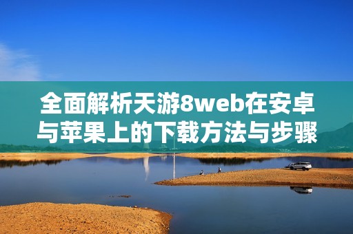 全面解析天游8web在安卓与苹果上的下载方法与步骤