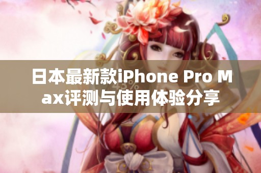 日本最新款iPhone Pro Max评测与使用体验分享