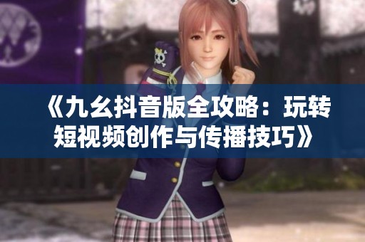 《九幺抖音版全攻略：玩转短视频创作与传播技巧》