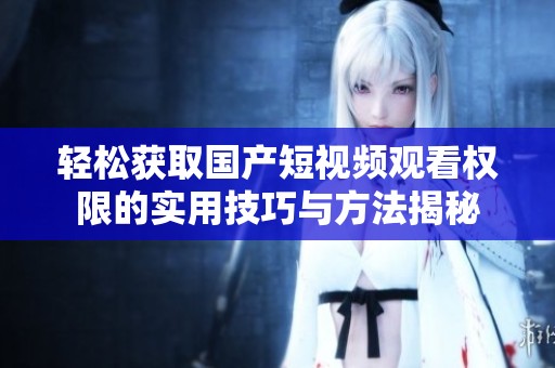 轻松获取国产短视频观看权限的实用技巧与方法揭秘