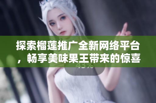 探索榴莲推广全新网络平台，畅享美味果王带来的惊喜体验