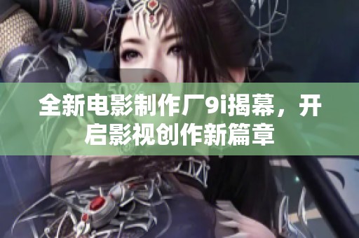 全新电影制作厂9i揭幕，开启影视创作新篇章