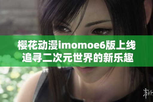 樱花动漫imomoe6版上线 追寻二次元世界的新乐趣与体验