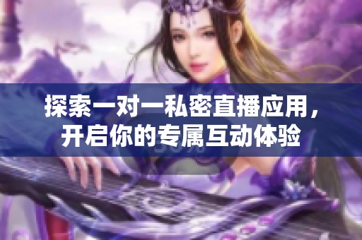 探索一对一私密直播应用，开启你的专属互动体验