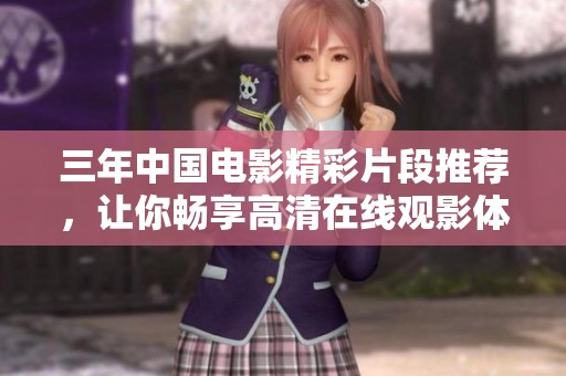 三年中国电影精彩片段推荐，让你畅享高清在线观影体验