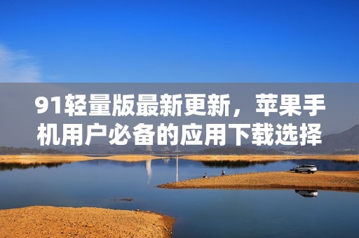 91轻量版最新更新，苹果手机用户必备的应用下载选择
