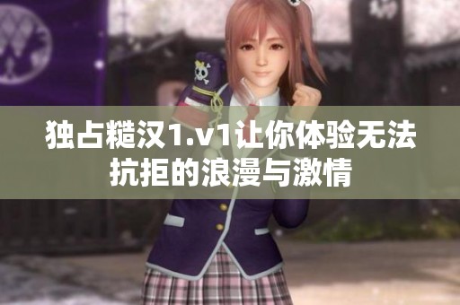 独占糙汉1.v1让你体验无法抗拒的浪漫与激情