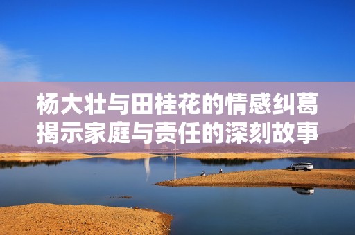 杨大壮与田桂花的情感纠葛揭示家庭与责任的深刻故事
