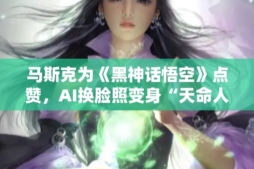 马斯克为《黑神话悟空》点赞，AI换脸照变身“天命人”引热议