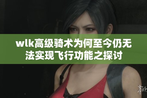 wlk高级骑术为何至今仍无法实现飞行功能之探讨