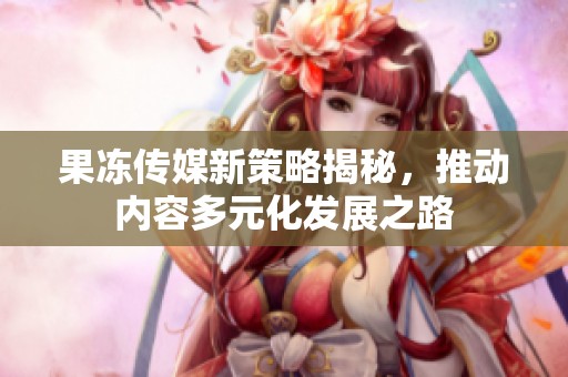 果冻传媒新策略揭秘，推动内容多元化发展之路