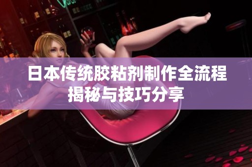 日本传统胶粘剂制作全流程揭秘与技巧分享