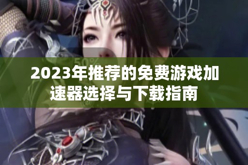 2023年推荐的免费游戏加速器选择与下载指南