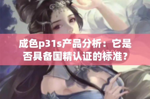 成色p31s产品分析：它是否具备国精认证的标准？
