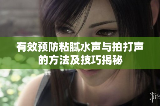 有效预防粘腻水声与拍打声的方法及技巧揭秘