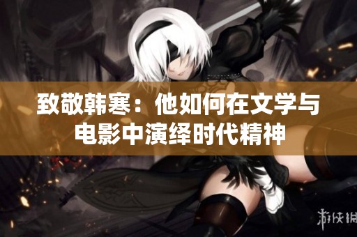 致敬韩寒：他如何在文学与电影中演绎时代精神