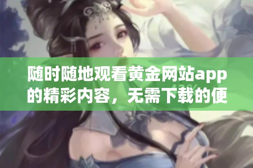 随时随地观看黄金网站app的精彩内容，无需下载的便捷体验