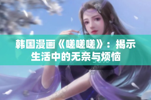韩国漫画《嗟嗟嗟》：揭示生活中的无奈与烦恼
