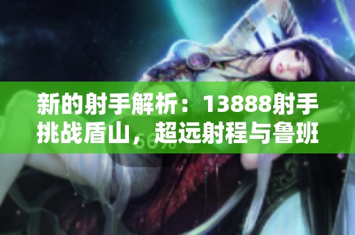 新的射手解析：13888射手挑战盾山，超远射程与鲁班爆发齐飞
