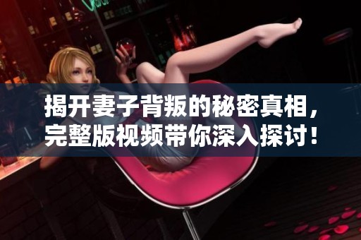 揭开妻子背叛的秘密真相，完整版视频带你深入探讨！