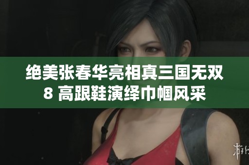 绝美张春华亮相真三国无双8 高跟鞋演绎巾帼风采