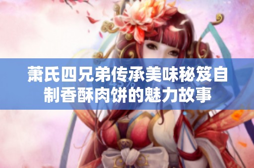 萧氏四兄弟传承美味秘笈自制香酥肉饼的魅力故事