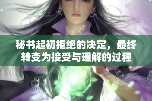 秘书起初拒绝的决定，最终转变为接受与理解的过程