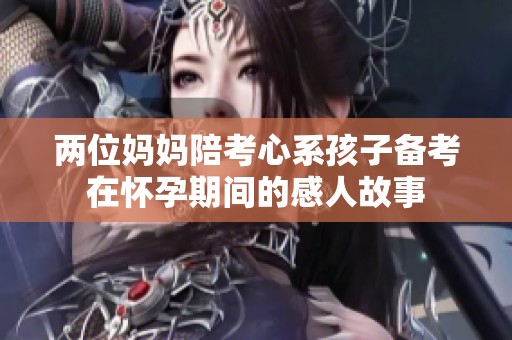 两位妈妈陪考心系孩子备考在怀孕期间的感人故事