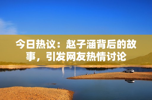 今日热议：赵子涵背后的故事，引发网友热情讨论