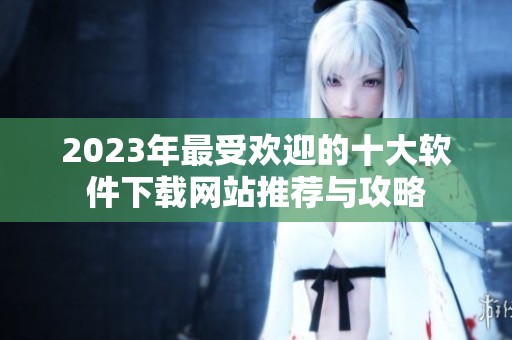 2023年最受欢迎的十大软件下载网站推荐与攻略