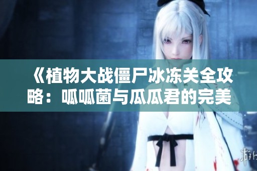 《植物大战僵尸冰冻关全攻略：呱呱菌与瓜瓜君的完美结合》