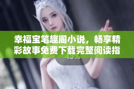 幸福宝笔趣阁小说，畅享精彩故事免费下载完整阅读指南