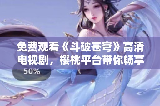 免费观看《斗破苍穹》高清电视剧，樱桃平台带你畅享精彩剧情