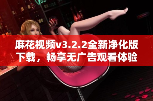 麻花视频v3.2.2全新净化版下载，畅享无广告观看体验