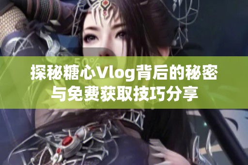 探秘糖心Vlog背后的秘密与免费获取技巧分享