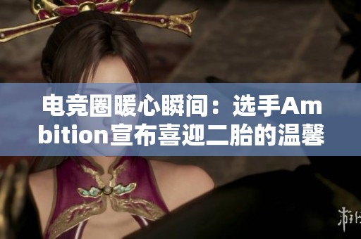电竞圈暖心瞬间：选手Ambition宣布喜迎二胎的温馨时刻