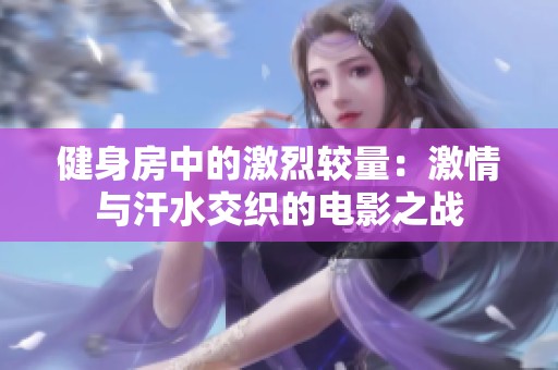 健身房中的激烈较量：激情与汗水交织的电影之战