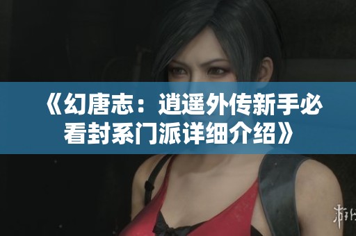 《幻唐志：逍遥外传新手必看封系门派详细介绍》