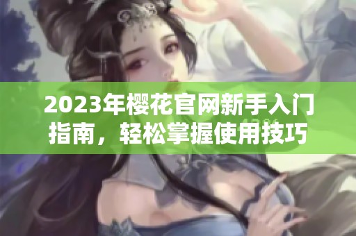2023年樱花官网新手入门指南，轻松掌握使用技巧