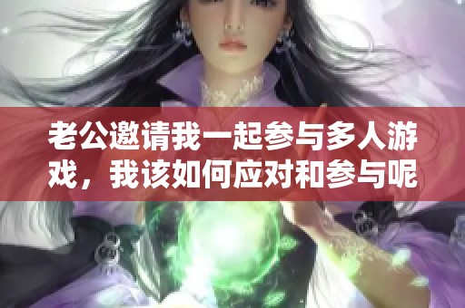 老公邀请我一起参与多人游戏，我该如何应对和参与呢