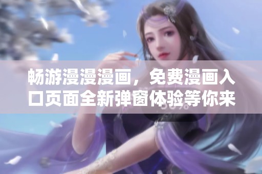 畅游漫漫漫画，免费漫画入口页面全新弹窗体验等你来探！