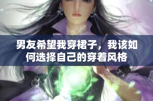 男友希望我穿裙子，我该如何选择自己的穿着风格